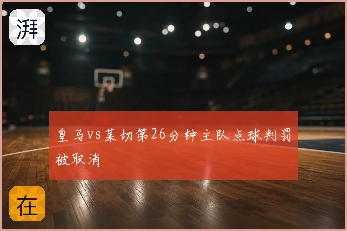 皇马vs莱切第26分钟主队点球判罚被取消