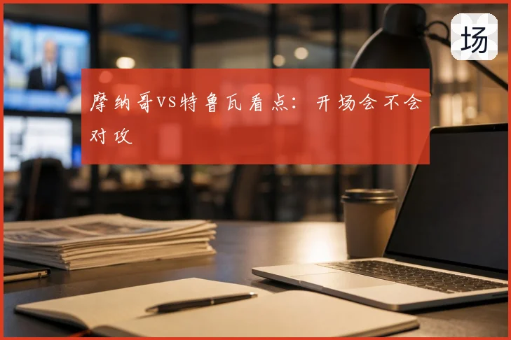 摩纳哥vs特鲁瓦看点:开场会不会对攻
