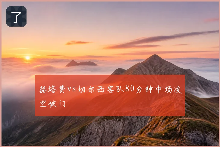 赫塔费vs切尔西客队80分钟中场凌空破门