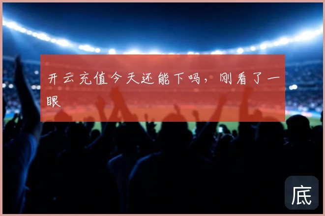 开云充值今天还能下吗，刚看了一眼