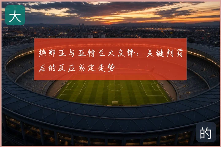 热那亚与亚特兰大交锋，关键判罚后的反应或定走势